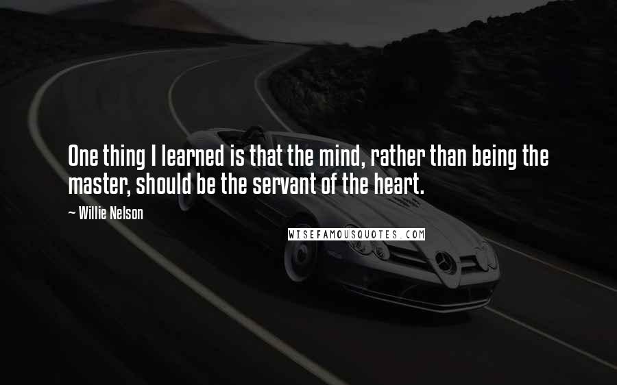 Willie Nelson Quotes: One thing I learned is that the mind, rather than being the master, should be the servant of the heart.