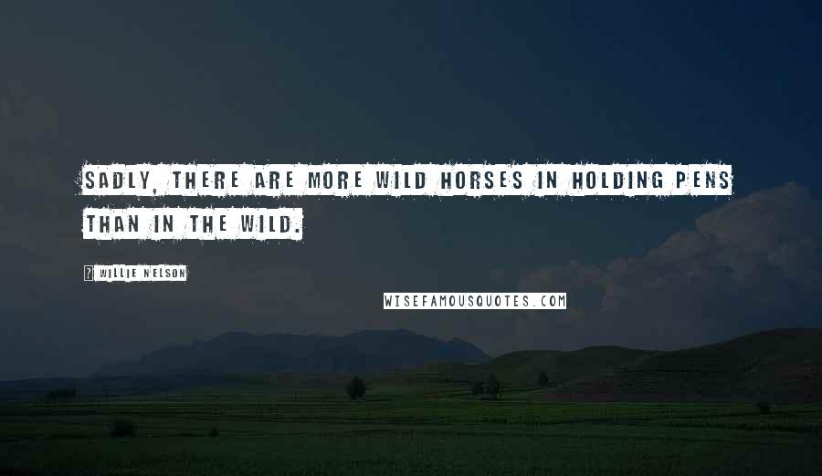 Willie Nelson Quotes: Sadly, there are more wild horses in holding pens than in the wild.