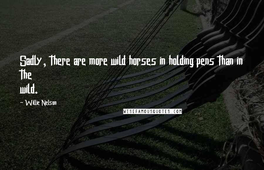 Willie Nelson Quotes: Sadly, there are more wild horses in holding pens than in the wild.