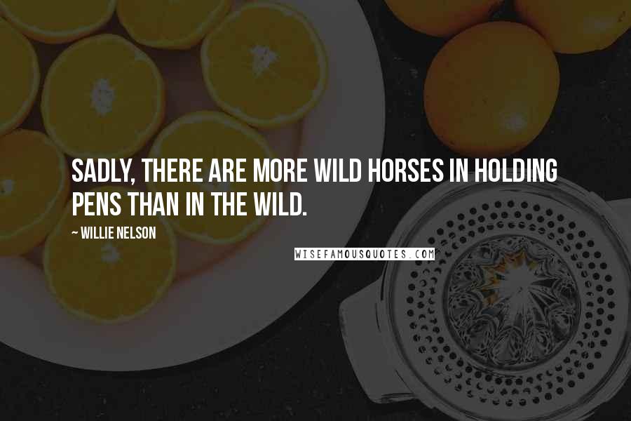 Willie Nelson Quotes: Sadly, there are more wild horses in holding pens than in the wild.