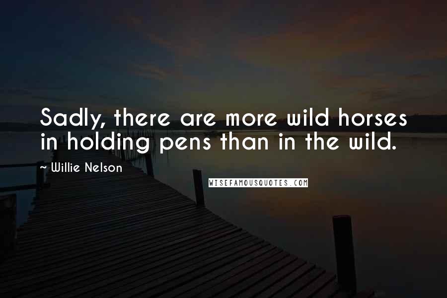 Willie Nelson Quotes: Sadly, there are more wild horses in holding pens than in the wild.