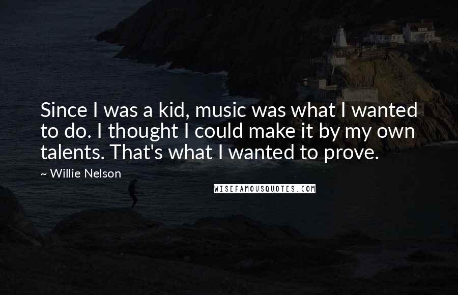 Willie Nelson Quotes: Since I was a kid, music was what I wanted to do. I thought I could make it by my own talents. That's what I wanted to prove.