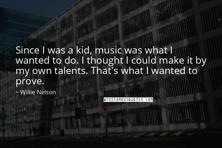 Willie Nelson Quotes: Since I was a kid, music was what I wanted to do. I thought I could make it by my own talents. That's what I wanted to prove.
