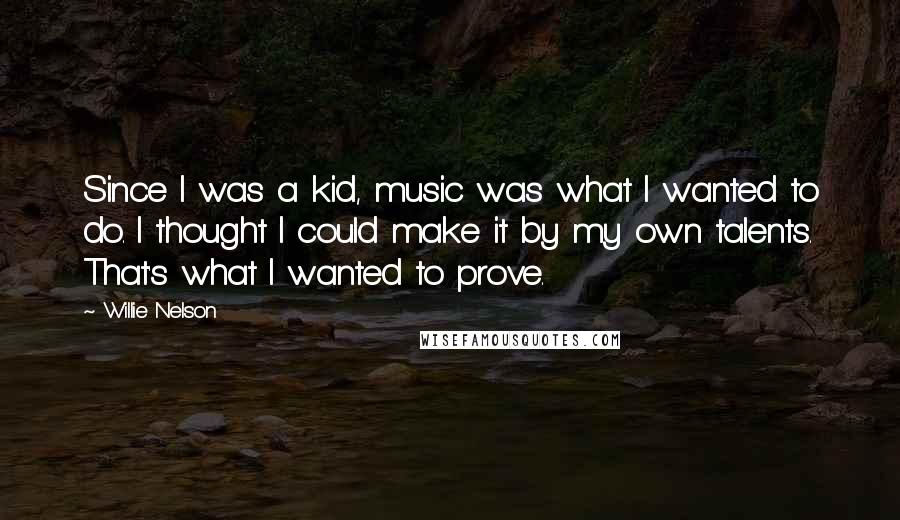 Willie Nelson Quotes: Since I was a kid, music was what I wanted to do. I thought I could make it by my own talents. That's what I wanted to prove.