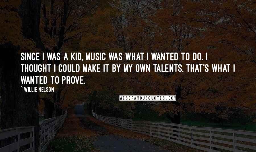 Willie Nelson Quotes: Since I was a kid, music was what I wanted to do. I thought I could make it by my own talents. That's what I wanted to prove.