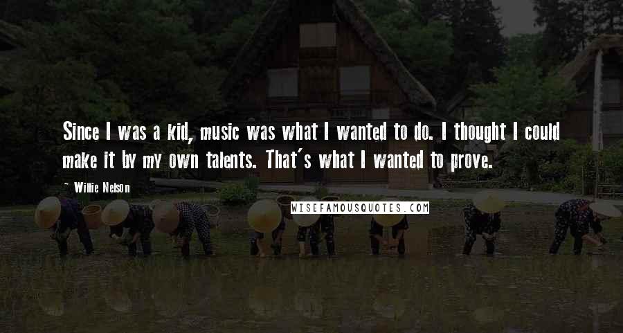 Willie Nelson Quotes: Since I was a kid, music was what I wanted to do. I thought I could make it by my own talents. That's what I wanted to prove.