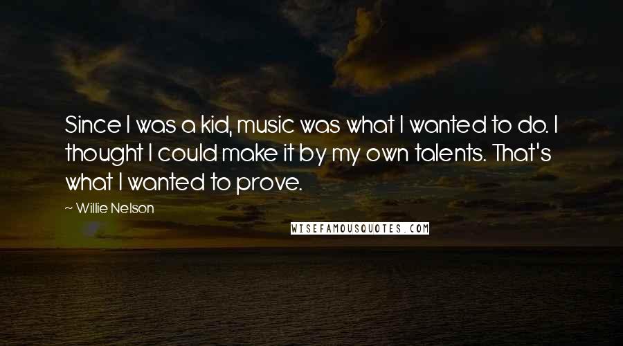 Willie Nelson Quotes: Since I was a kid, music was what I wanted to do. I thought I could make it by my own talents. That's what I wanted to prove.