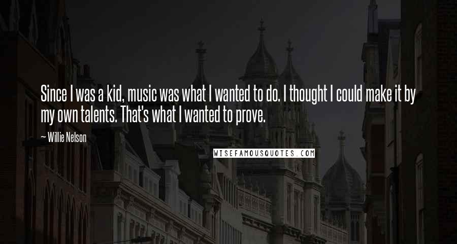 Willie Nelson Quotes: Since I was a kid, music was what I wanted to do. I thought I could make it by my own talents. That's what I wanted to prove.