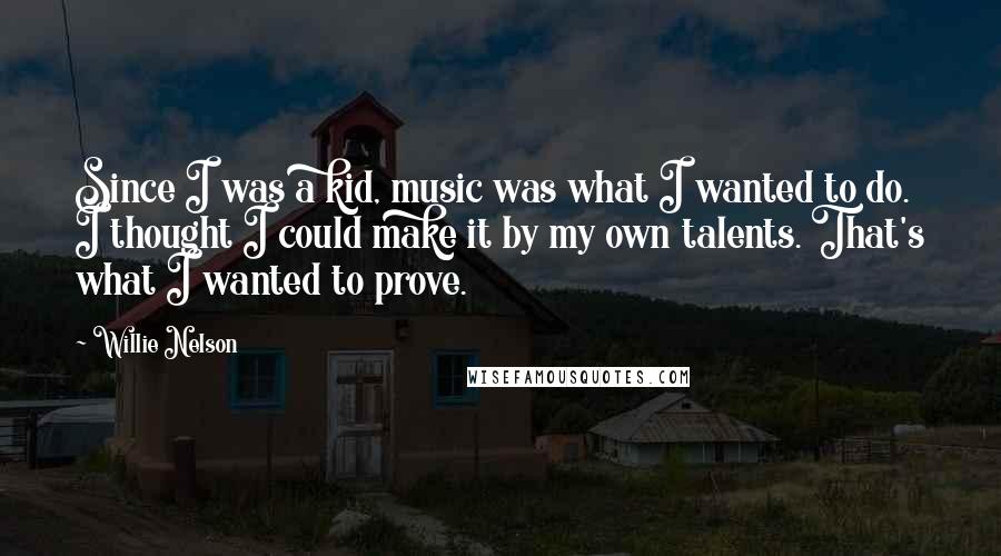 Willie Nelson Quotes: Since I was a kid, music was what I wanted to do. I thought I could make it by my own talents. That's what I wanted to prove.