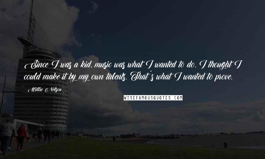 Willie Nelson Quotes: Since I was a kid, music was what I wanted to do. I thought I could make it by my own talents. That's what I wanted to prove.