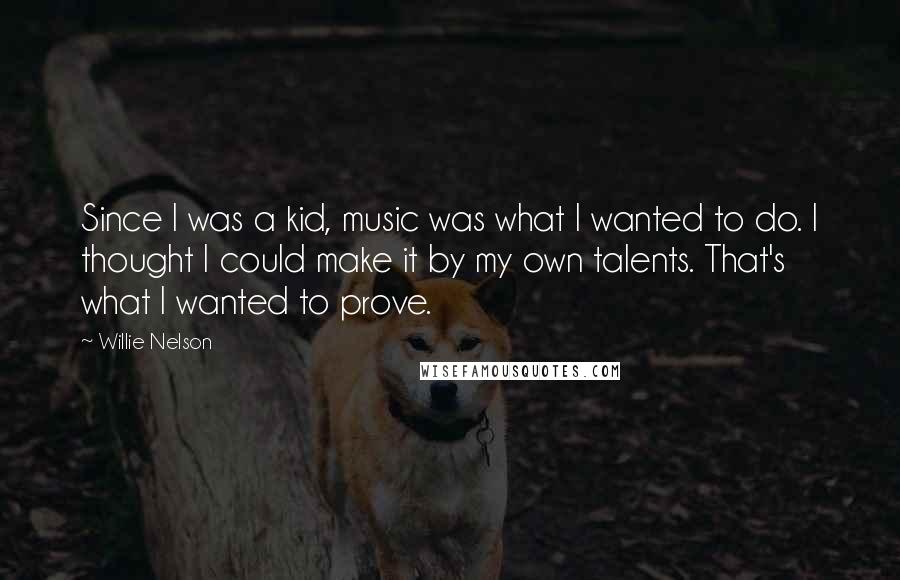 Willie Nelson Quotes: Since I was a kid, music was what I wanted to do. I thought I could make it by my own talents. That's what I wanted to prove.