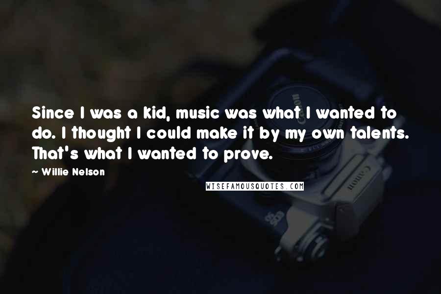 Willie Nelson Quotes: Since I was a kid, music was what I wanted to do. I thought I could make it by my own talents. That's what I wanted to prove.