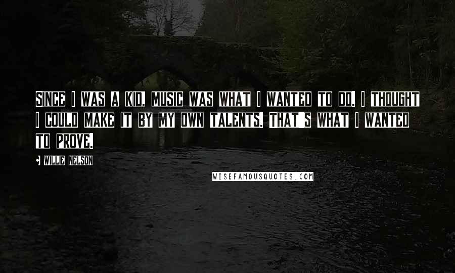 Willie Nelson Quotes: Since I was a kid, music was what I wanted to do. I thought I could make it by my own talents. That's what I wanted to prove.