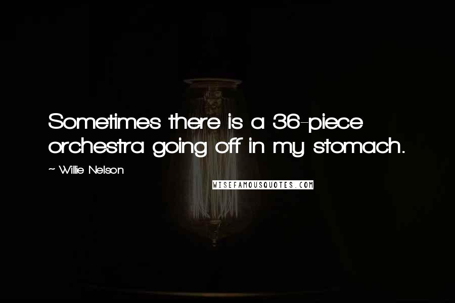 Willie Nelson Quotes: Sometimes there is a 36-piece orchestra going off in my stomach.