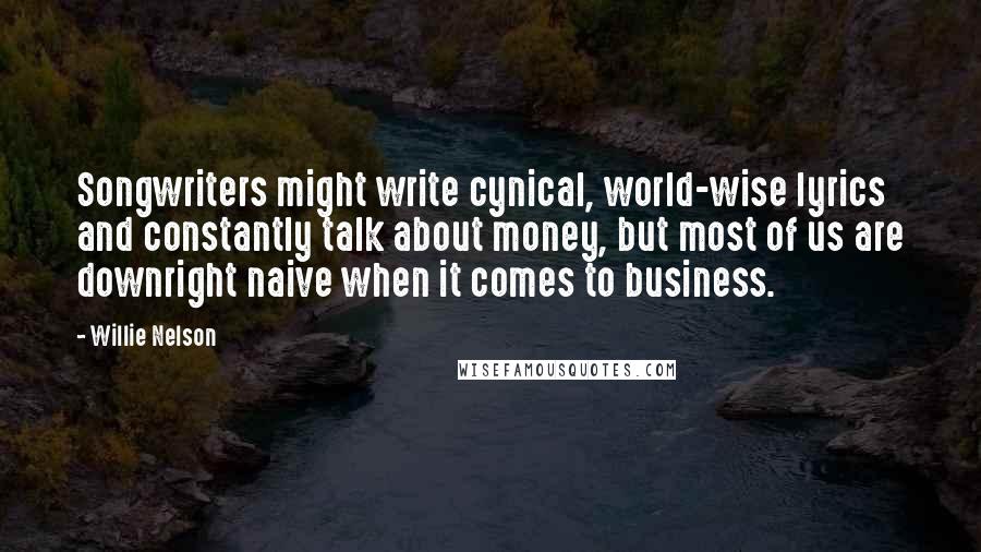 Willie Nelson Quotes: Songwriters might write cynical, world-wise lyrics and constantly talk about money, but most of us are downright naive when it comes to business.