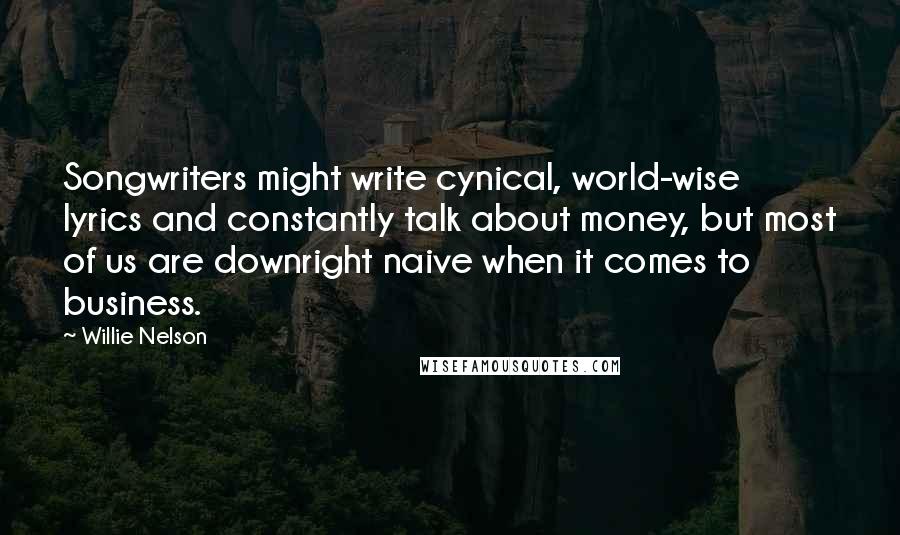 Willie Nelson Quotes: Songwriters might write cynical, world-wise lyrics and constantly talk about money, but most of us are downright naive when it comes to business.