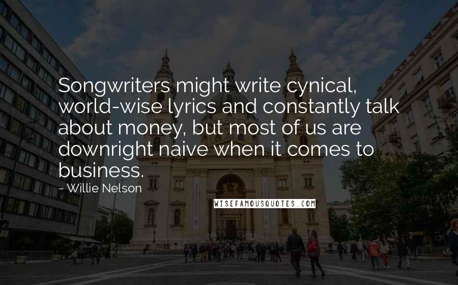 Willie Nelson Quotes: Songwriters might write cynical, world-wise lyrics and constantly talk about money, but most of us are downright naive when it comes to business.