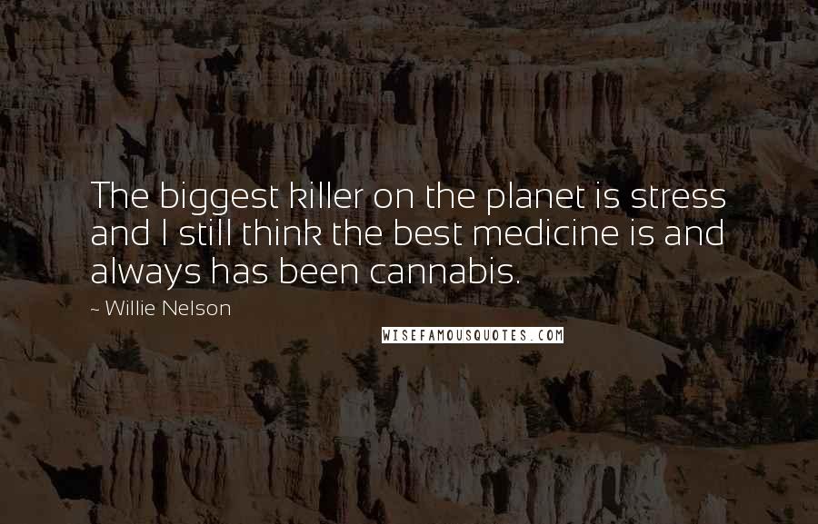 Willie Nelson Quotes: The biggest killer on the planet is stress and I still think the best medicine is and always has been cannabis.