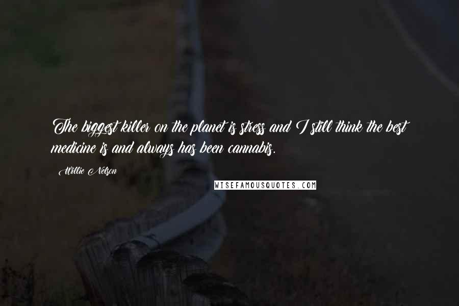 Willie Nelson Quotes: The biggest killer on the planet is stress and I still think the best medicine is and always has been cannabis.