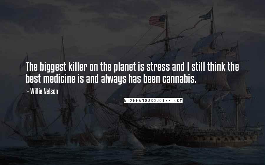 Willie Nelson Quotes: The biggest killer on the planet is stress and I still think the best medicine is and always has been cannabis.