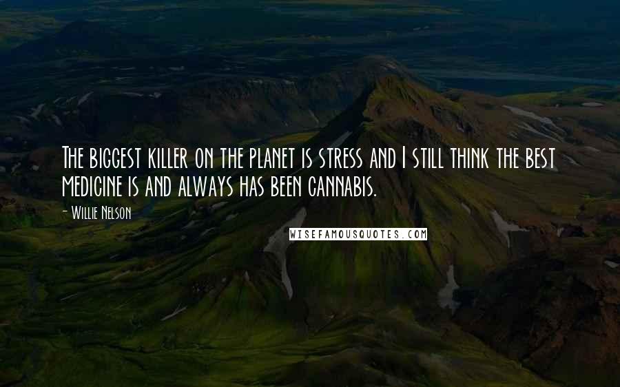 Willie Nelson Quotes: The biggest killer on the planet is stress and I still think the best medicine is and always has been cannabis.