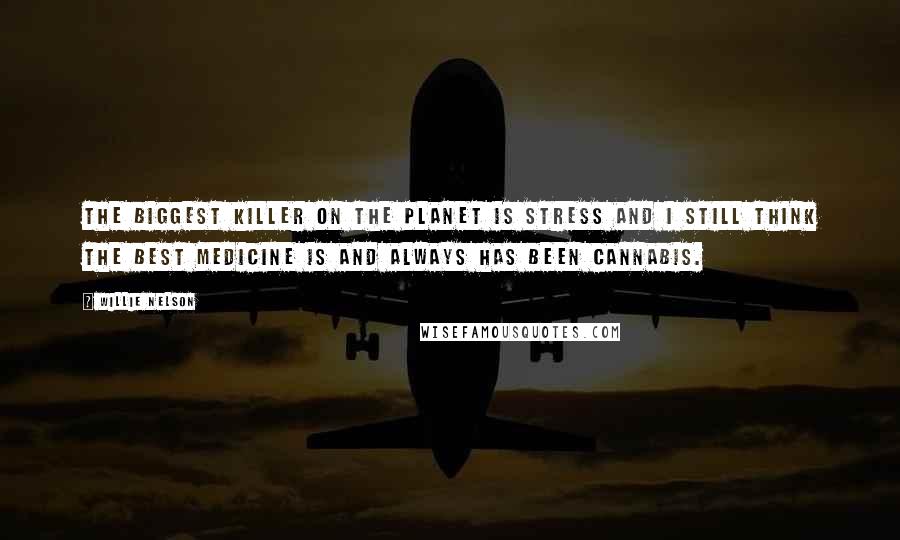 Willie Nelson Quotes: The biggest killer on the planet is stress and I still think the best medicine is and always has been cannabis.