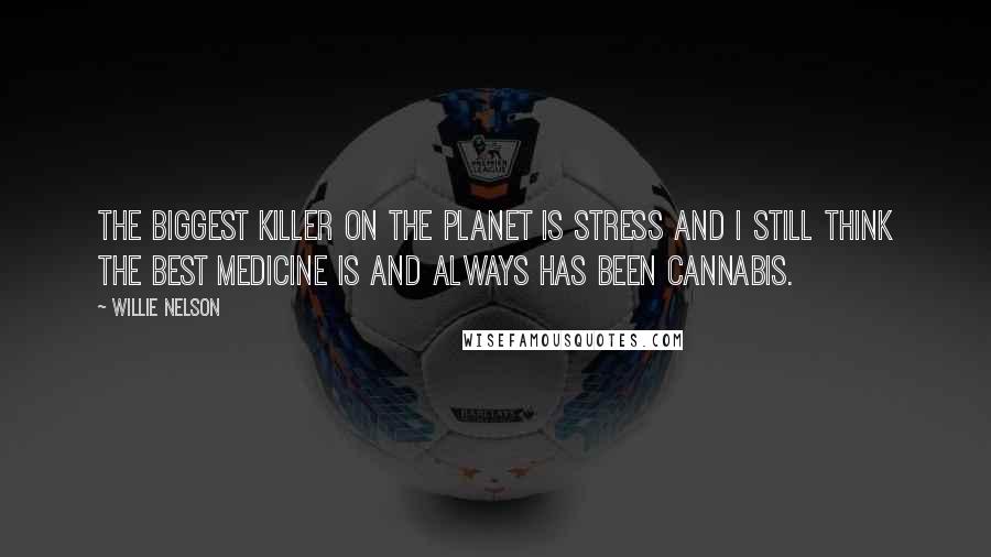 Willie Nelson Quotes: The biggest killer on the planet is stress and I still think the best medicine is and always has been cannabis.