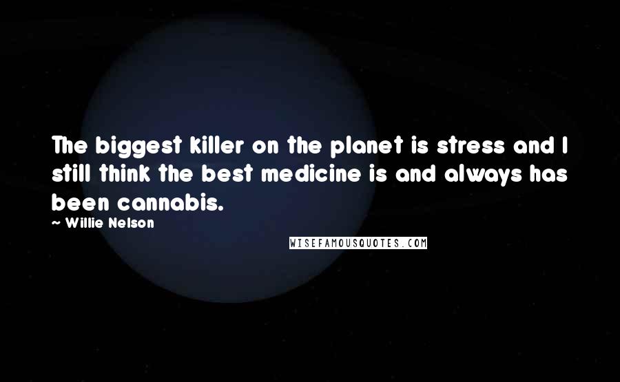 Willie Nelson Quotes: The biggest killer on the planet is stress and I still think the best medicine is and always has been cannabis.