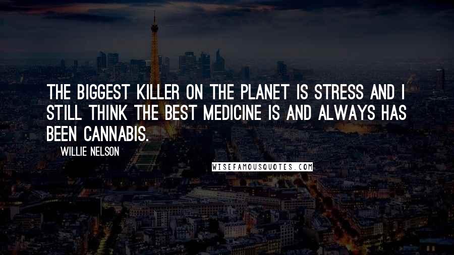 Willie Nelson Quotes: The biggest killer on the planet is stress and I still think the best medicine is and always has been cannabis.