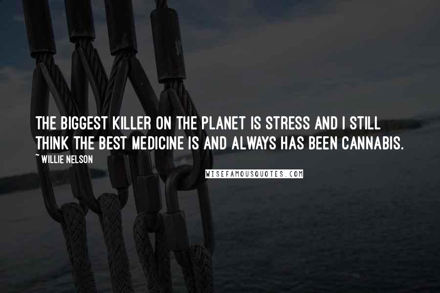 Willie Nelson Quotes: The biggest killer on the planet is stress and I still think the best medicine is and always has been cannabis.