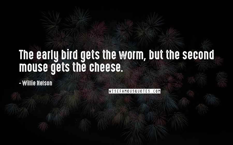 Willie Nelson Quotes: The early bird gets the worm, but the second mouse gets the cheese.