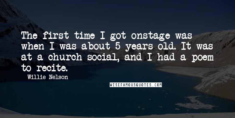 Willie Nelson Quotes: The first time I got onstage was when I was about 5 years old. It was at a church social, and I had a poem to recite.