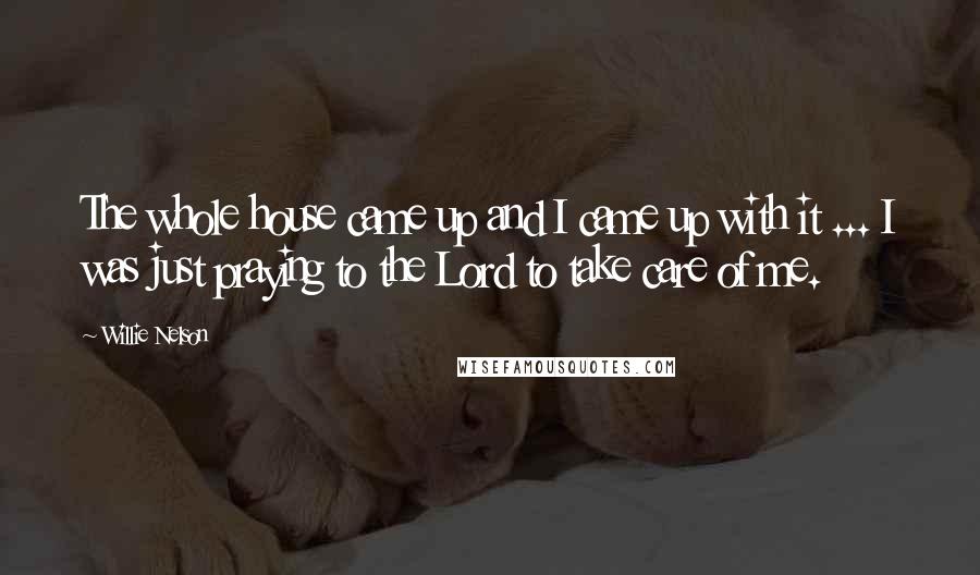 Willie Nelson Quotes: The whole house came up and I came up with it ... I was just praying to the Lord to take care of me.