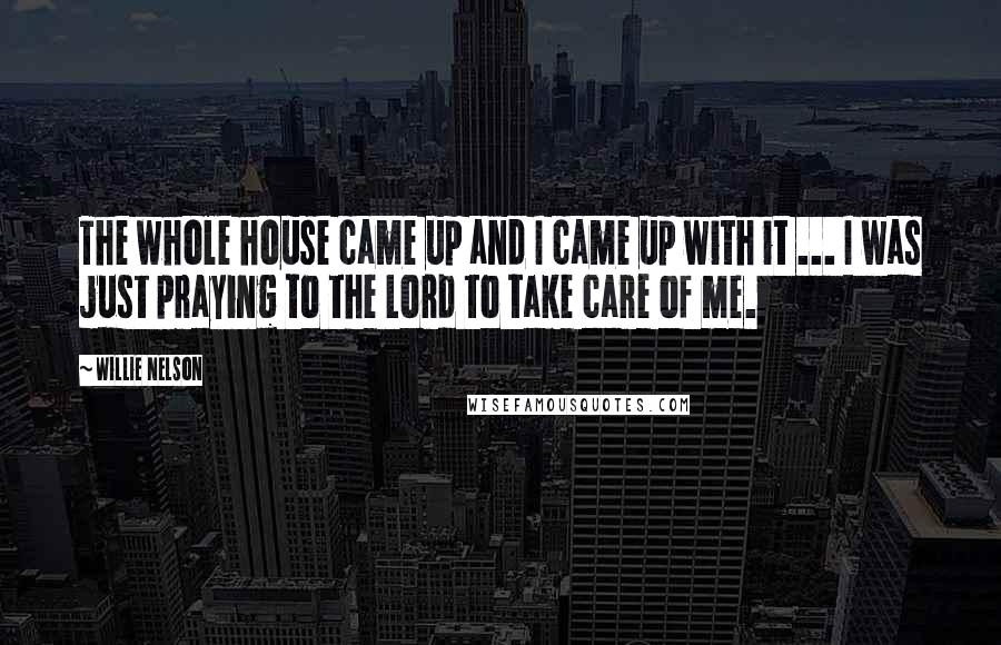 Willie Nelson Quotes: The whole house came up and I came up with it ... I was just praying to the Lord to take care of me.