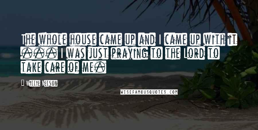 Willie Nelson Quotes: The whole house came up and I came up with it ... I was just praying to the Lord to take care of me.