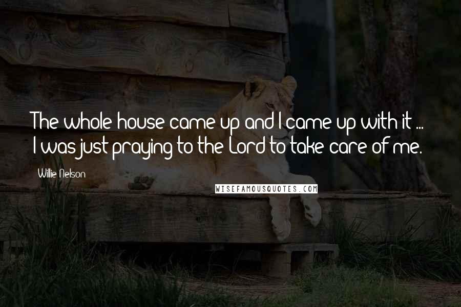 Willie Nelson Quotes: The whole house came up and I came up with it ... I was just praying to the Lord to take care of me.