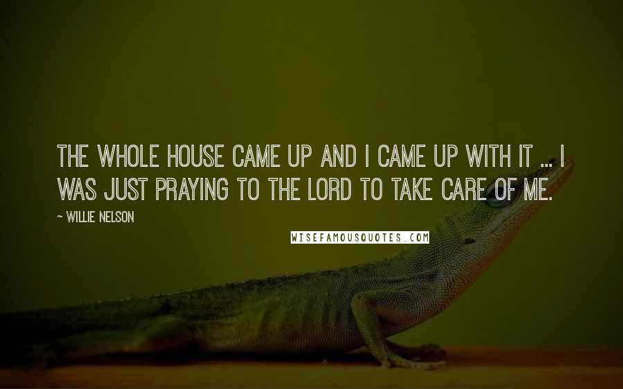 Willie Nelson Quotes: The whole house came up and I came up with it ... I was just praying to the Lord to take care of me.
