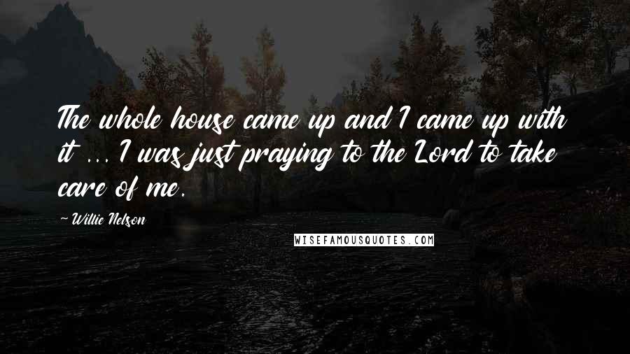 Willie Nelson Quotes: The whole house came up and I came up with it ... I was just praying to the Lord to take care of me.