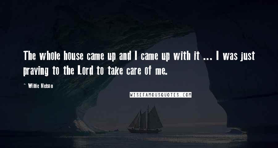 Willie Nelson Quotes: The whole house came up and I came up with it ... I was just praying to the Lord to take care of me.