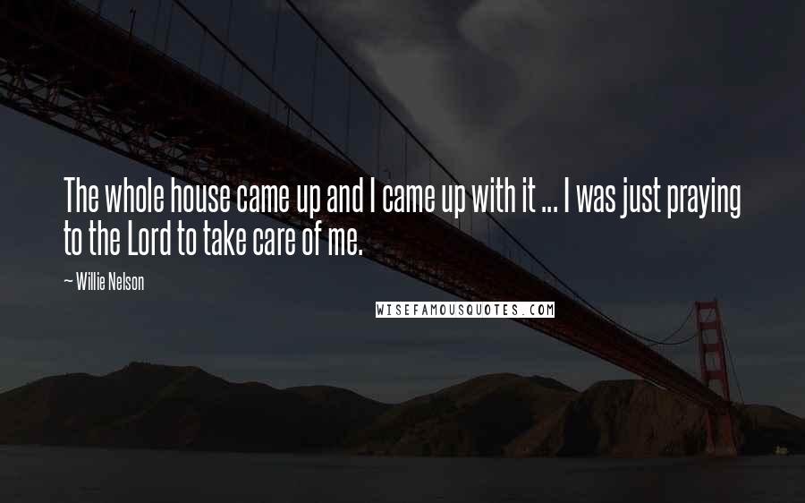 Willie Nelson Quotes: The whole house came up and I came up with it ... I was just praying to the Lord to take care of me.
