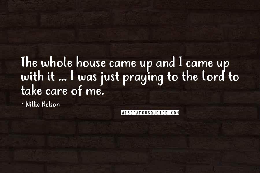 Willie Nelson Quotes: The whole house came up and I came up with it ... I was just praying to the Lord to take care of me.