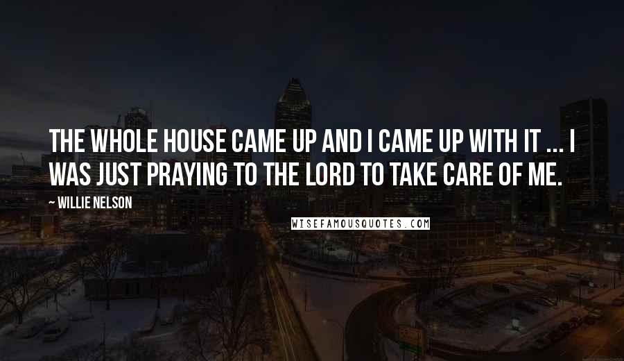 Willie Nelson Quotes: The whole house came up and I came up with it ... I was just praying to the Lord to take care of me.