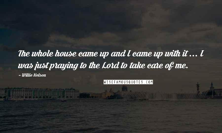 Willie Nelson Quotes: The whole house came up and I came up with it ... I was just praying to the Lord to take care of me.