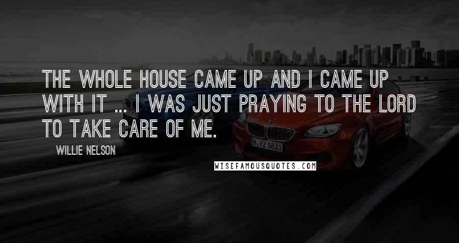 Willie Nelson Quotes: The whole house came up and I came up with it ... I was just praying to the Lord to take care of me.