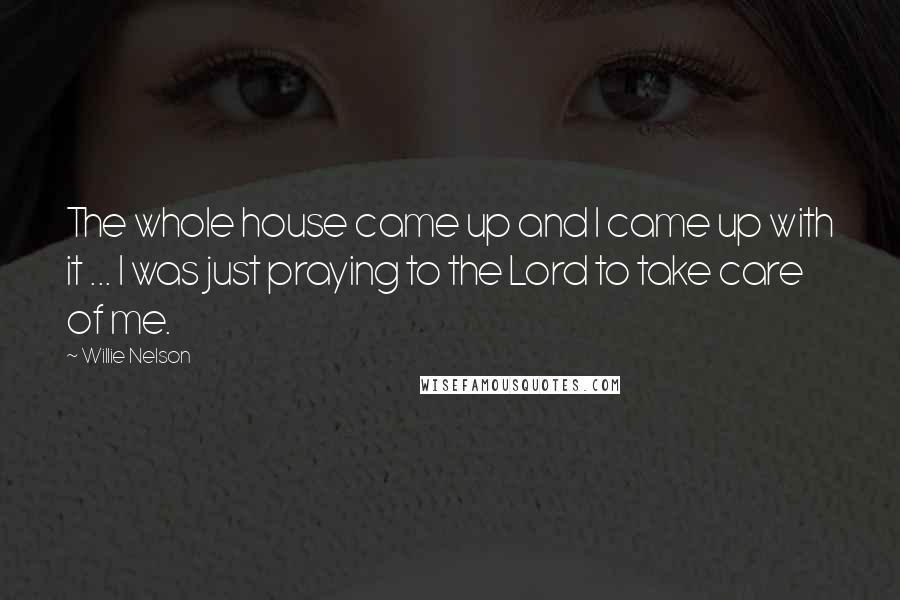 Willie Nelson Quotes: The whole house came up and I came up with it ... I was just praying to the Lord to take care of me.