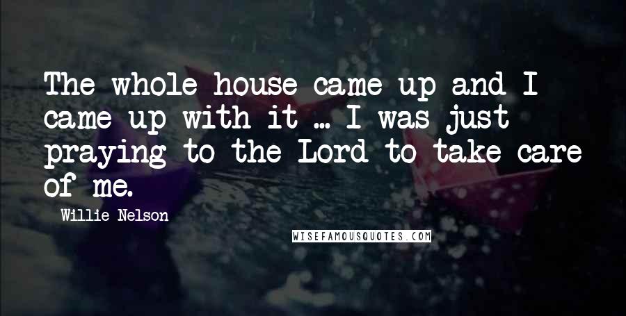 Willie Nelson Quotes: The whole house came up and I came up with it ... I was just praying to the Lord to take care of me.