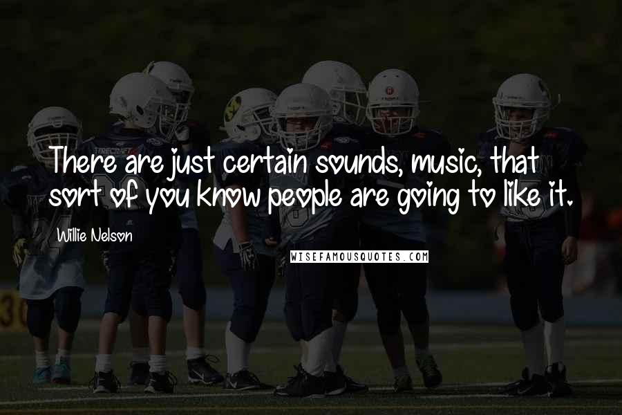 Willie Nelson Quotes: There are just certain sounds, music, that sort of you know people are going to like it.