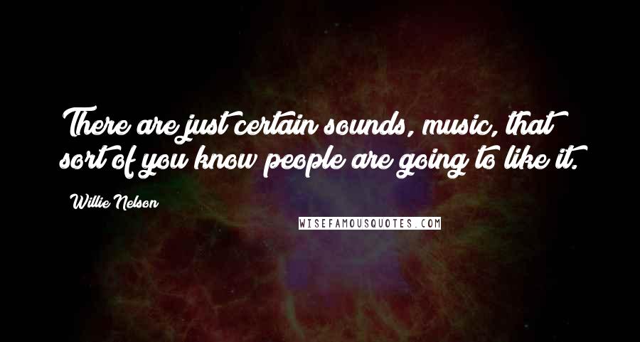Willie Nelson Quotes: There are just certain sounds, music, that sort of you know people are going to like it.