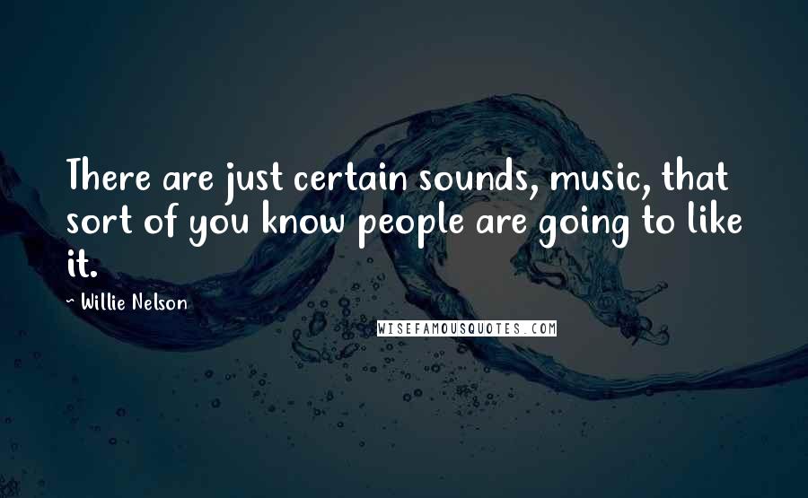 Willie Nelson Quotes: There are just certain sounds, music, that sort of you know people are going to like it.