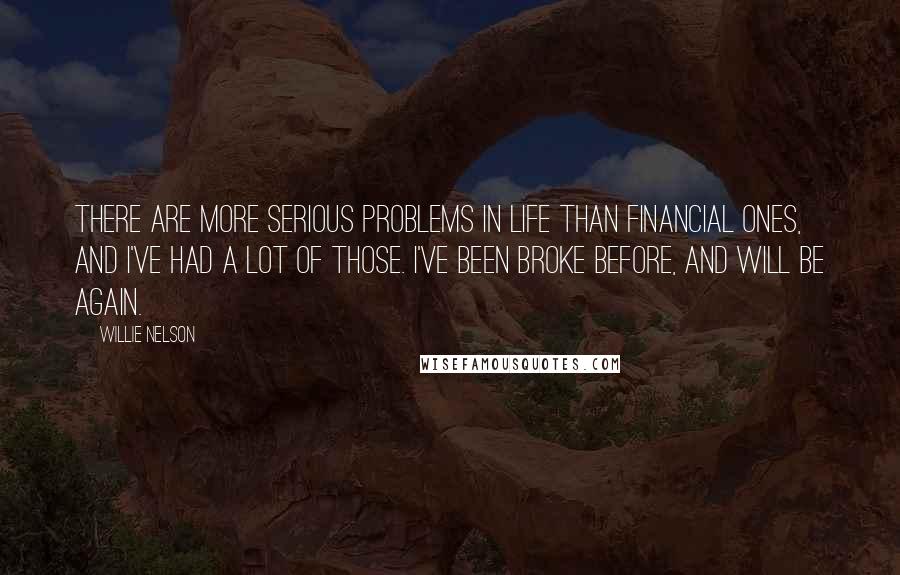 Willie Nelson Quotes: There are more serious problems in life than financial ones, and I've had a lot of those. I've been broke before, and will be again.